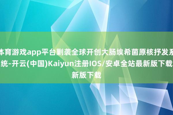 体育游戏app平台剿袭全球开创大肠埃希菌原核抒发系统-开云(中国)Kaiyun注册IOS/安卓全站最新版下载