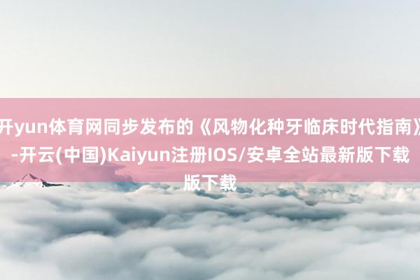 开yun体育网同步发布的《风物化种牙临床时代指南》-开云(中国)Kaiyun注册IOS/安卓全站最新版下载