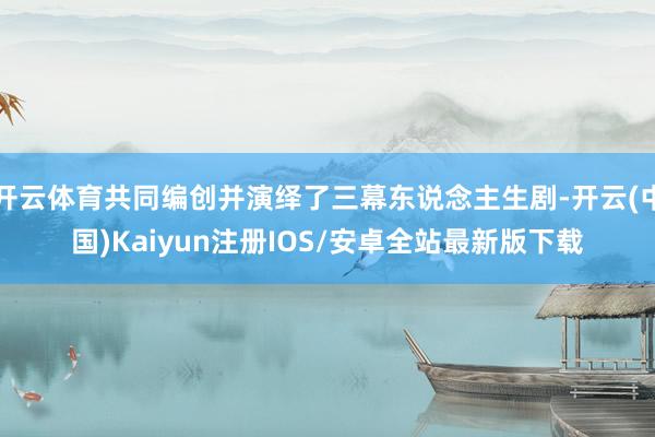 开云体育共同编创并演绎了三幕东说念主生剧-开云(中国)Kaiyun注册IOS/安卓全站最新版下载