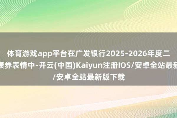 体育游戏app平台在广发银行2025-2026年度二级老本债券表情中-开云(中国)Kaiyun注册IOS/安卓全站最新版下载