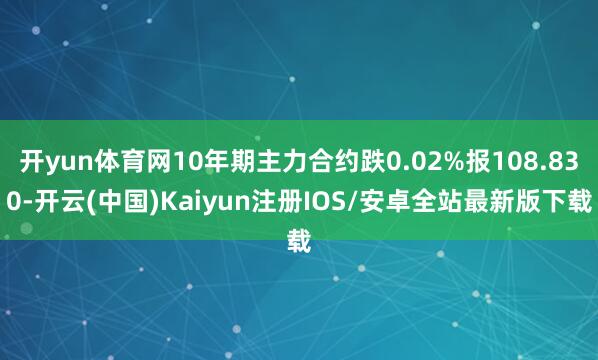 开yun体育网10年期主力合约跌0.02%报108.830-开云(中国)Kaiyun注册IOS/安卓全站最新版下载