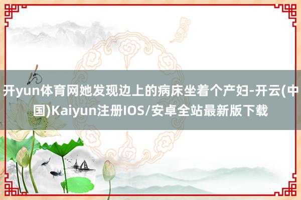 开yun体育网她发现边上的病床坐着个产妇-开云(中国)Kaiyun注册IOS/安卓全站最新版下载