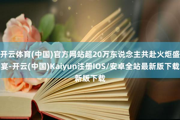 开云体育(中国)官方网站超20万东说念主共赴火炬盛宴-开云(中国)Kaiyun注册IOS/安卓全站最新版下载