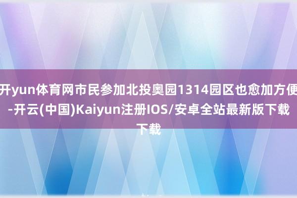 开yun体育网市民参加北投奥园1314园区也愈加方便-开云(中国)Kaiyun注册IOS/安卓全站最新版下载