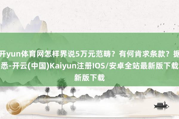开yun体育网怎样界说5万元范畴？有何肯求条款？据悉-开云(中国)Kaiyun注册IOS/安卓全站最新版下载