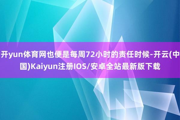 开yun体育网也便是每周72小时的责任时候-开云(中国)Kaiyun注册IOS/安卓全站最新版下载
