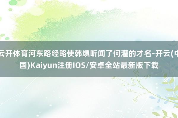 云开体育河东路经略使韩缜听闻了何灌的才名-开云(中国)Kaiyun注册IOS/安卓全站最新版下载