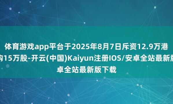 体育游戏app平台于2025年8月7日斥资12.9万港元回购15万股-开云(中国)Kaiyun注册IOS/安卓全站最新版下载