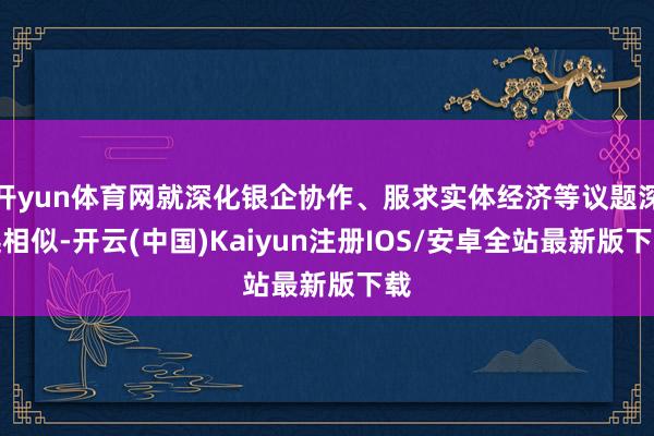开yun体育网就深化银企协作、服求实体经济等议题深远相似-开云(中国)Kaiyun注册IOS/安卓全站最新版下载