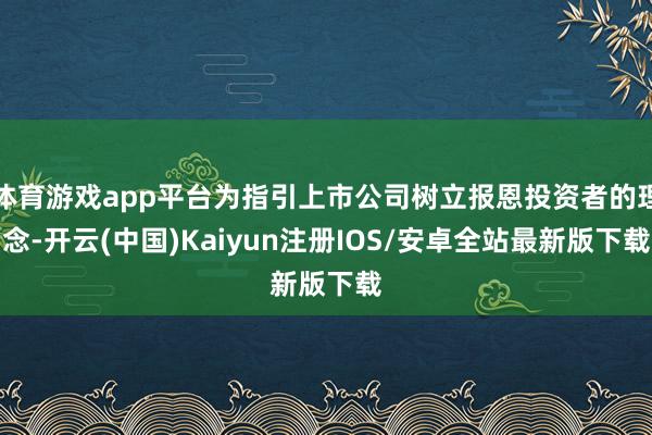 体育游戏app平台为指引上市公司树立报恩投资者的理念-开云(中国)Kaiyun注册IOS/安卓全站最新版下载