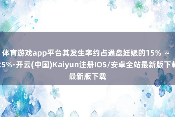 体育游戏app平台其发生率约占通盘妊娠的15% ～ 25%-开云(中国)Kaiyun注册IOS/安卓全站最新版下载