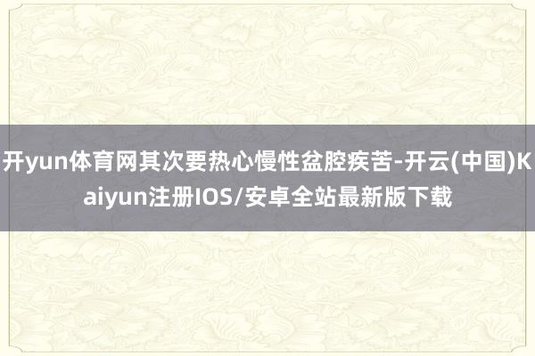 开yun体育网其次要热心慢性盆腔疾苦-开云(中国)Kaiyun注册IOS/安卓全站最新版下载