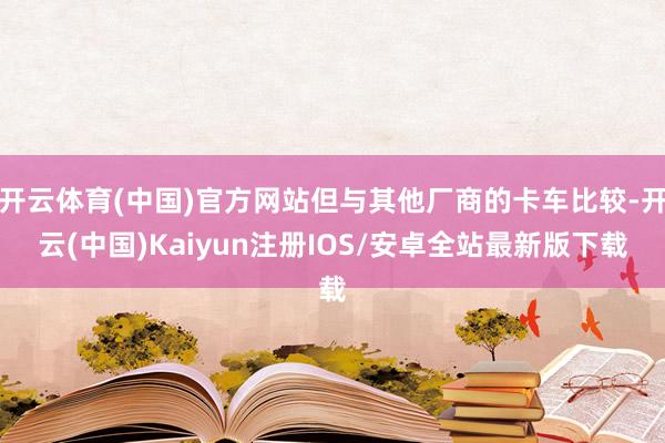 开云体育(中国)官方网站但与其他厂商的卡车比较-开云(中国)Kaiyun注册IOS/安卓全站最新版下载