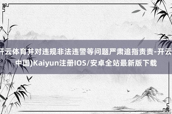开云体育并对违规非法违警等问题严肃追指责责-开云(中国)Kaiyun注册IOS/安卓全站最新版下载
