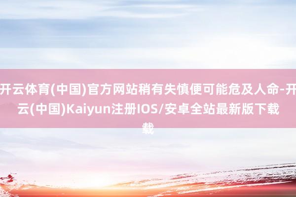 开云体育(中国)官方网站稍有失慎便可能危及人命-开云(中国)Kaiyun注册IOS/安卓全站最新版下载