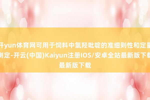 开yun体育网可用于饲料中氯羟吡啶的准细则性和定量测定-开云(中国)Kaiyun注册IOS/安卓全站最新版下载