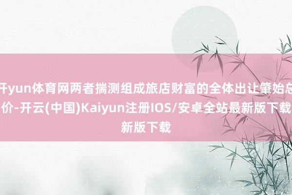 开yun体育网两者揣测组成旅店财富的全体出让肇始总价-开云(中国)Kaiyun注册IOS/安卓全站最新版下载