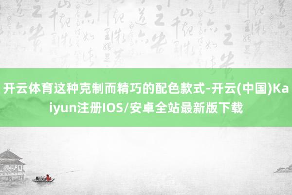 开云体育这种克制而精巧的配色款式-开云(中国)Kaiyun注册IOS/安卓全站最新版下载