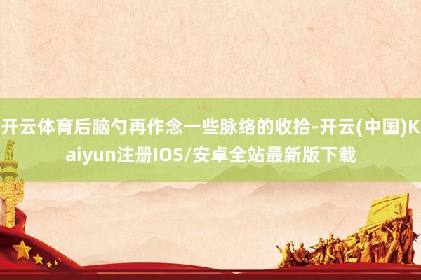 开云体育后脑勺再作念一些脉络的收拾-开云(中国)Kaiyun注册IOS/安卓全站最新版下载