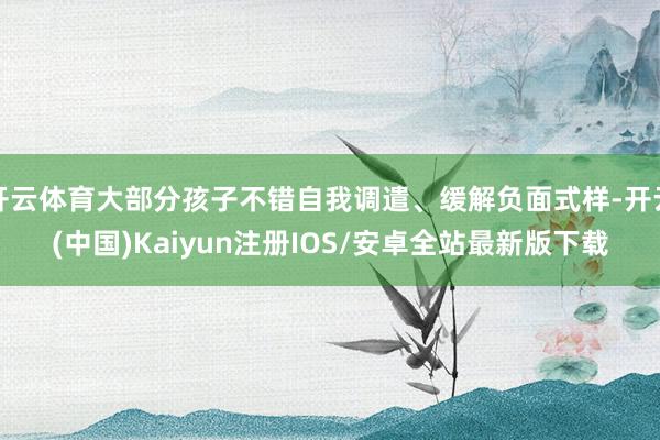 开云体育大部分孩子不错自我调遣、缓解负面式样-开云(中国)Kaiyun注册IOS/安卓全站最新版下载