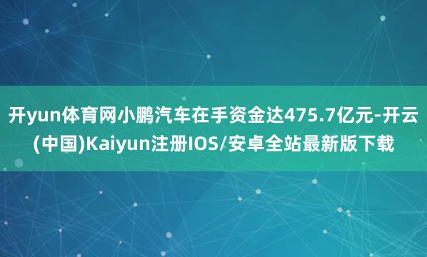 开yun体育网小鹏汽车在手资金达475.7亿元-开云(中国)Kaiyun注册IOS/安卓全站最新版下载
