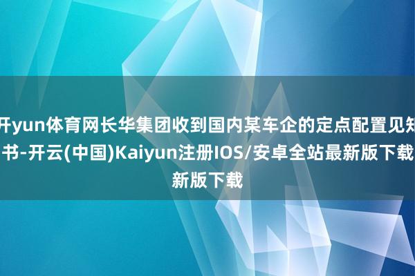 开yun体育网长华集团收到国内某车企的定点配置见知书-开云(中国)Kaiyun注册IOS/安卓全站最新版下载