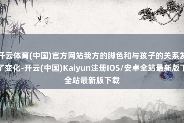 开云体育(中国)官方网站我方的脚色和与孩子的关系发生了变化-开云(中国)Kaiyun注册IOS/安卓全站最新版下载