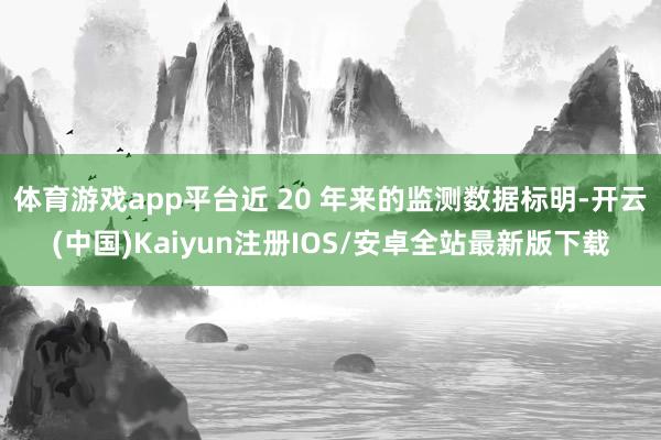体育游戏app平台近 20 年来的监测数据标明-开云(中国)Kaiyun注册IOS/安卓全站最新版下载