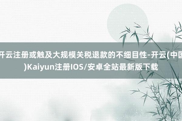 开云注册或触及大规模关税退款的不细目性-开云(中国)Kaiyun注册IOS/安卓全站最新版下载