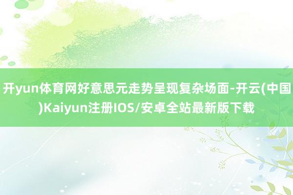 开yun体育网好意思元走势呈现复杂场面-开云(中国)Kaiyun注册IOS/安卓全站最新版下载