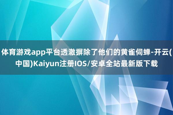 体育游戏app平台透澈摒除了他们的黄雀伺蝉-开云(中国)Kaiyun注册IOS/安卓全站最新版下载