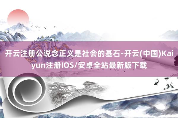 开云注册公说念正义是社会的基石-开云(中国)Kaiyun注册IOS/安卓全站最新版下载