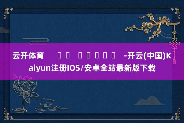 云开体育      		  					  -开云(中国)Kaiyun注册IOS/安卓全站最新版下载