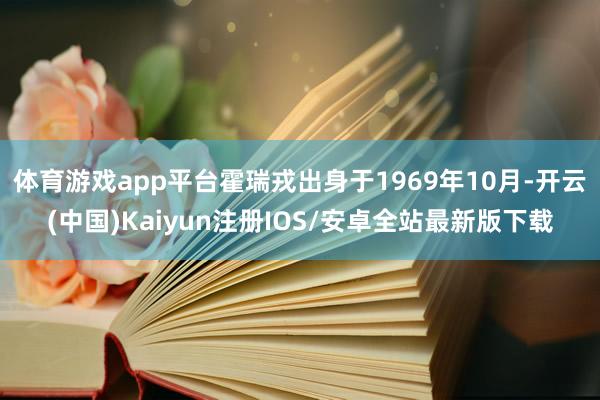 体育游戏app平台霍瑞戎出身于1969年10月-开云(中国)Kaiyun注册IOS/安卓全站最新版下载