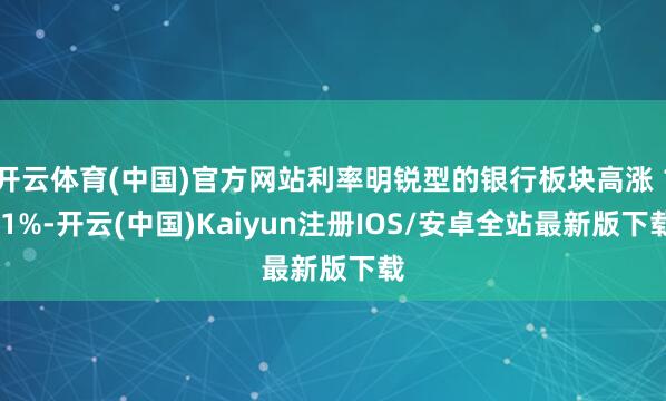 开云体育(中国)官方网站利率明锐型的银行板块高涨 1.1%-开云(中国)Kaiyun注册IOS/安卓全站最新版下载