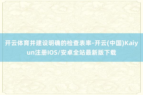 开云体育并建设明确的检查表率-开云(中国)Kaiyun注册IOS/安卓全站最新版下载