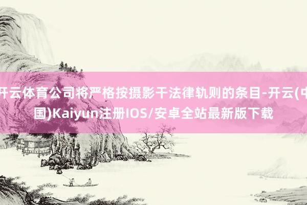 开云体育公司将严格按摄影干法律轨则的条目-开云(中国)Kaiyun注册IOS/安卓全站最新版下载