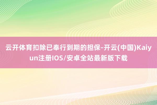 云开体育扣除已奉行到期的担保-开云(中国)Kaiyun注册IOS/安卓全站最新版下载