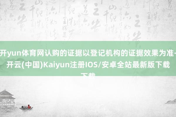 开yun体育网认购的证据以登记机构的证据效果为准-开云(中国)Kaiyun注册IOS/安卓全站最新版下载