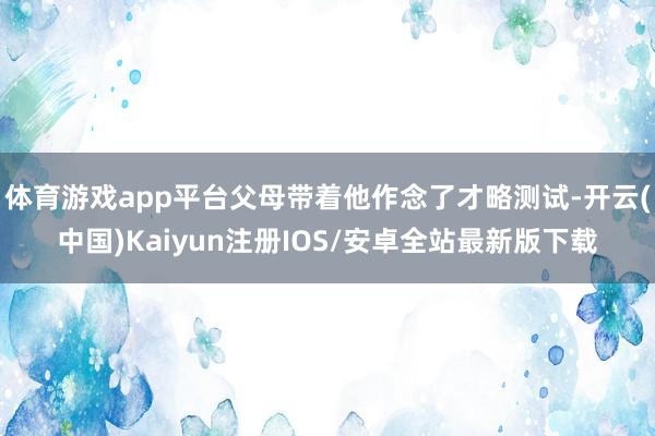 体育游戏app平台父母带着他作念了才略测试-开云(中国)Kaiyun注册IOS/安卓全站最新版下载