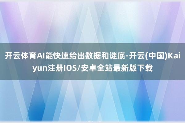 开云体育AI能快速给出数据和谜底-开云(中国)Kaiyun注册IOS/安卓全站最新版下载