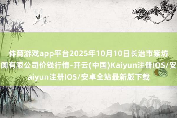 体育游戏app平台2025年10月10日长治市紫坊农产物概述来回阛阓有限公司价钱行情-开云(中国)Kaiyun注册IOS/安卓全站最新版下载
