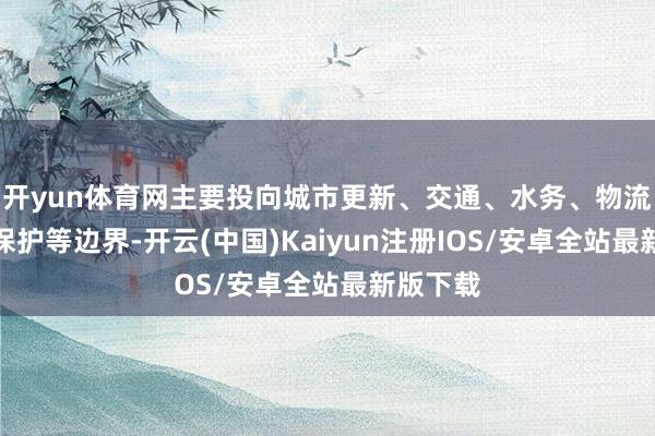 开yun体育网主要投向城市更新、交通、水务、物流、环境保护等边界-开云(中国)Kaiyun注册IOS/安卓全站最新版下载