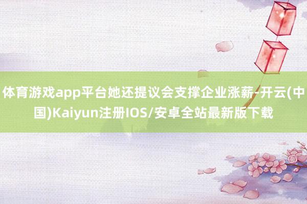 体育游戏app平台她还提议会支撑企业涨薪-开云(中国)Kaiyun注册IOS/安卓全站最新版下载