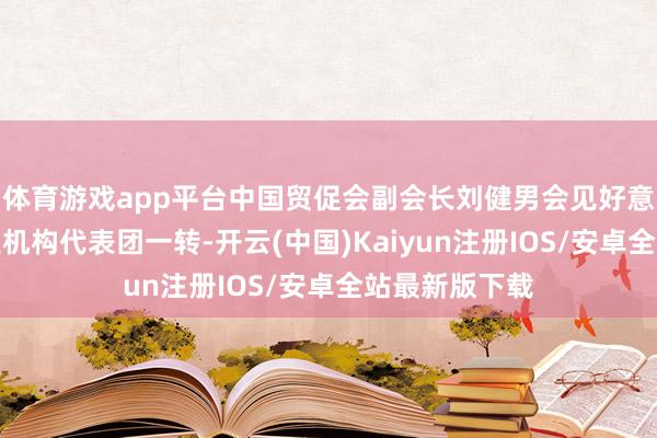体育游戏app平台中国贸促会副会长刘健男会见好意思国信息产业机构代表团一转-开云(中国)Kaiyun注册IOS/安卓全站最新版下载