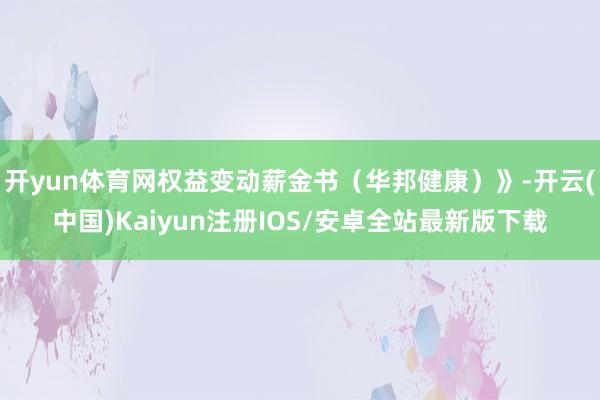 开yun体育网权益变动薪金书（华邦健康）》-开云(中国)Kaiyun注册IOS/安卓全站最新版下载