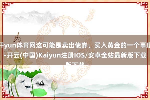 开yun体育网这可能是卖出债券、买入黄金的一个事理-开云(中国)Kaiyun注册IOS/安卓全站最新版下载