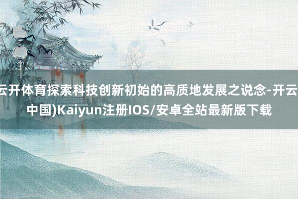 云开体育探索科技创新初始的高质地发展之说念-开云(中国)Kaiyun注册IOS/安卓全站最新版下载