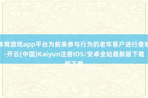 体育游戏app平台为前来参与行为的老年客户进行查验-开云(中国)Kaiyun注册IOS/安卓全站最新版下载