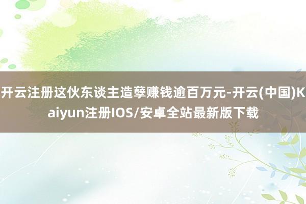 开云注册这伙东谈主造孽赚钱逾百万元-开云(中国)Kaiyun注册IOS/安卓全站最新版下载
